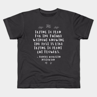 “Trying to plan for the future without knowing the past is like trying to plant cut flowers.” -- Historian Daniel Boorstin Kids T-Shirt